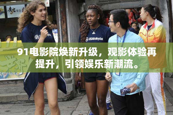 91电影院焕新升级，观影体验再提升，引领娱乐新潮流。