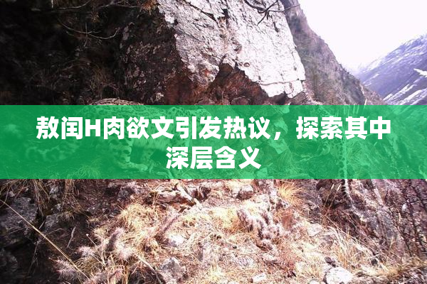 敖闰H肉欲文引发热议，探索其中深层含义