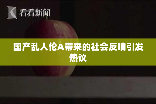 国产乱人伦A带来的社会反响引发热议