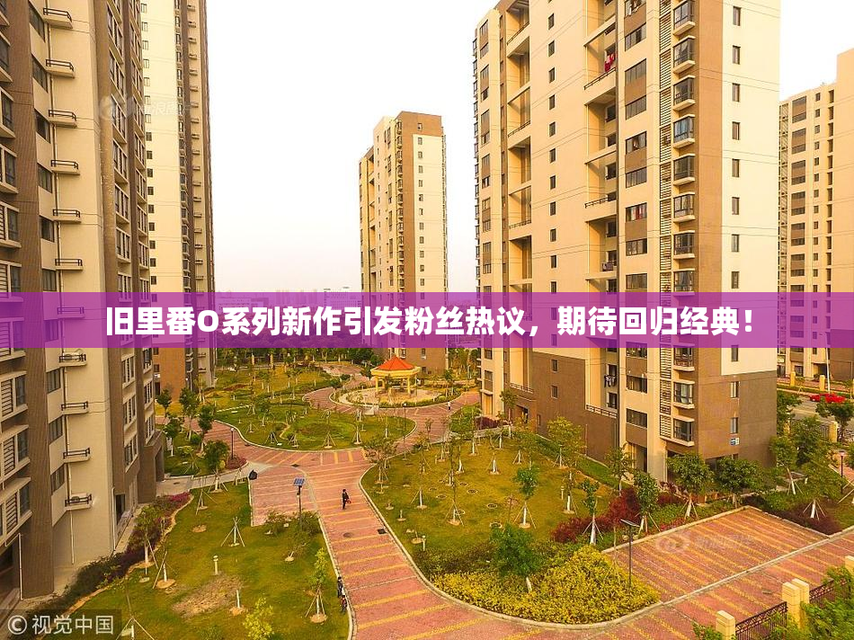 旧里番O系列新作引发粉丝热议，期待回归经典！