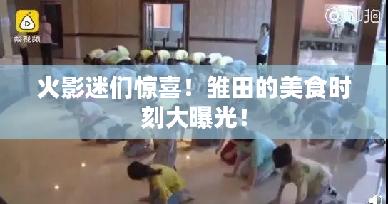 火影迷们惊喜！雏田的美食时刻大曝光！