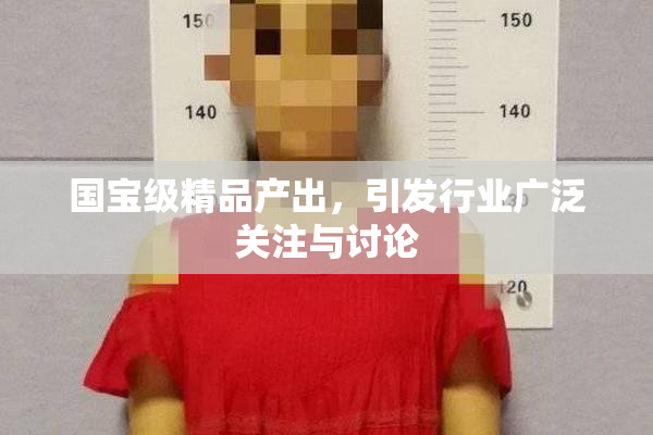 国宝级精品产出，引发行业广泛关注与讨论