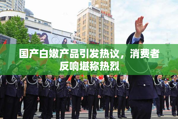 国产白嫩产品引发热议，消费者反响堪称热烈