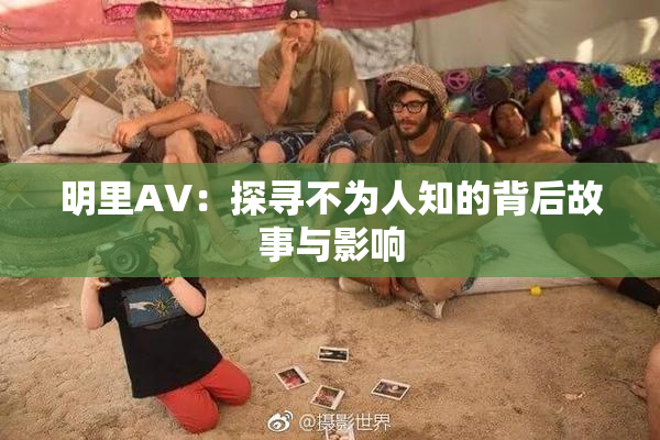 明里AV：探寻不为人知的背后故事与影响
