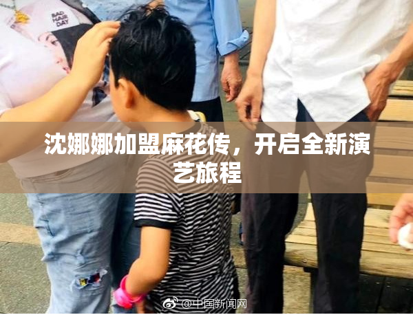 沈娜娜加盟麻花传，开启全新演艺旅程
