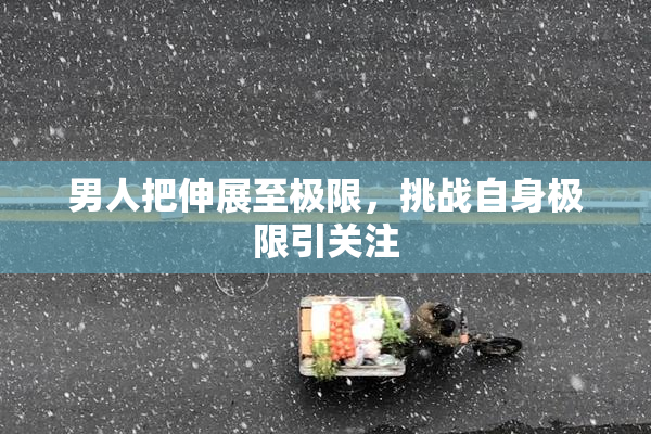 男人把伸展至极限，挑战自身极限引关注