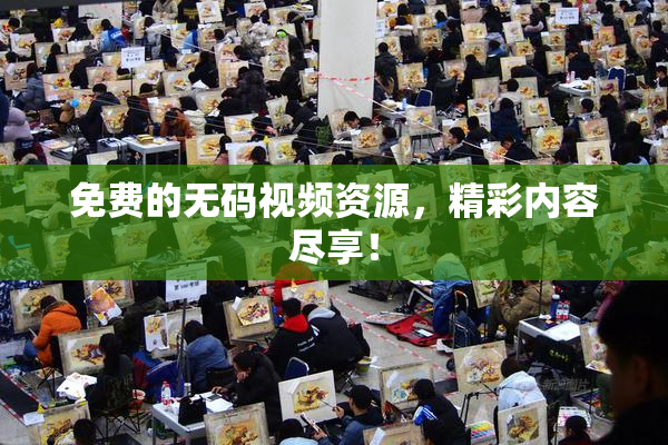免费的无码视频资源，精彩内容尽享！