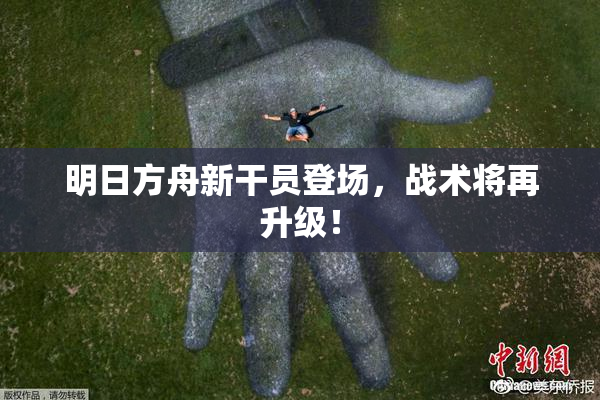 明日方舟新干员登场，战术将再升级！