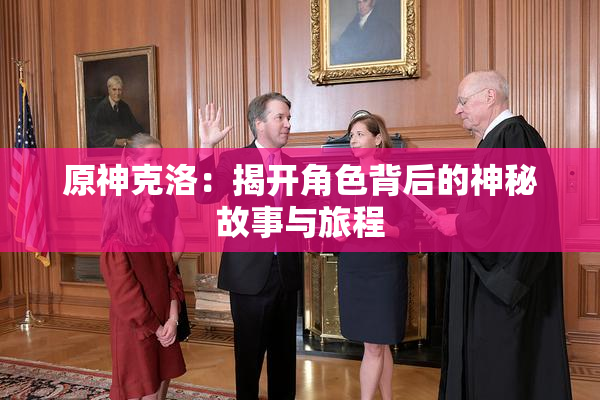 原神克洛：揭开角色背后的神秘故事与旅程