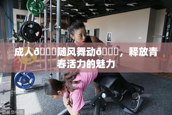 成人🍆随风舞动🍑，释放青春活力的魅力