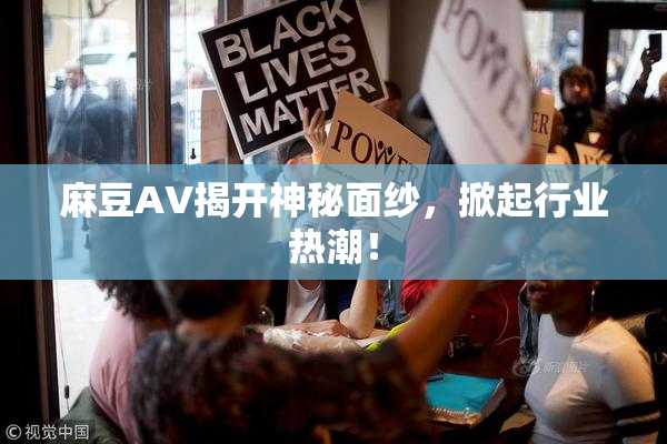 麻豆AV揭开神秘面纱，掀起行业热潮！