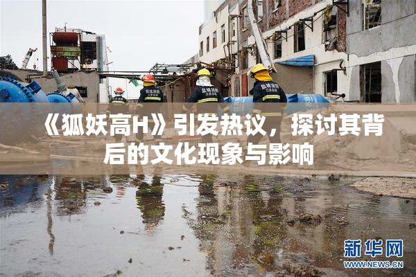 《狐妖高H》引发热议，探讨其背后的文化现象与影响