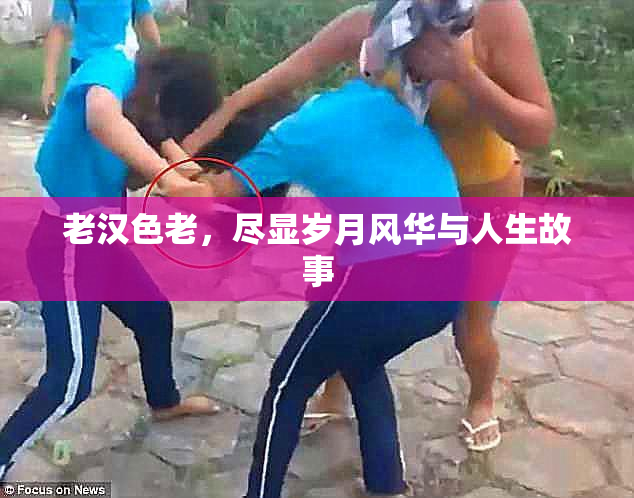 老汉色老，尽显岁月风华与人生故事