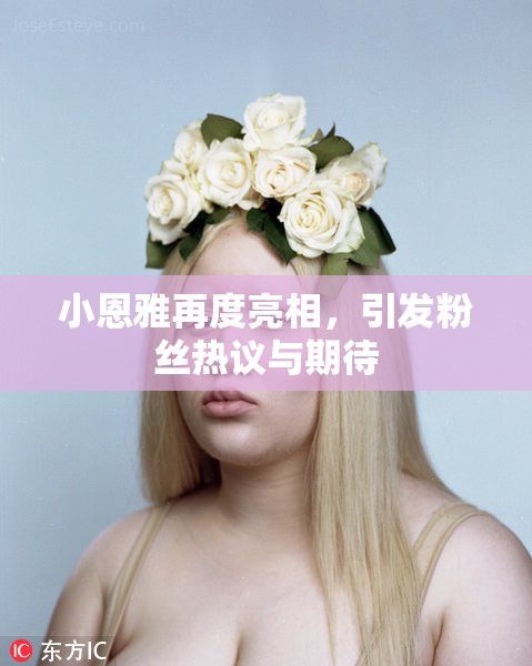 小恩雅再度亮相，引发粉丝热议与期待