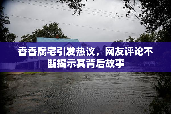香香腐宅引发热议，网友评论不断揭示其背后故事