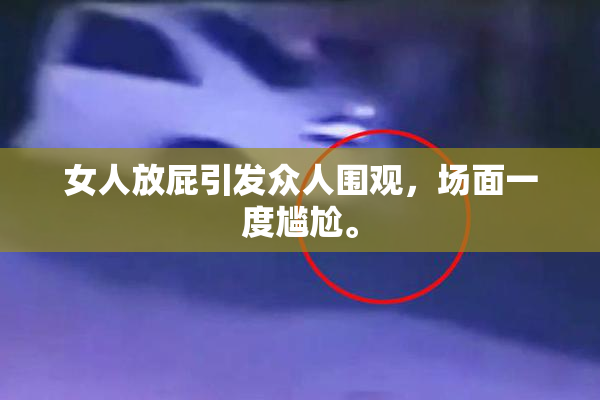 女人放屁引发众人围观，场面一度尴尬。