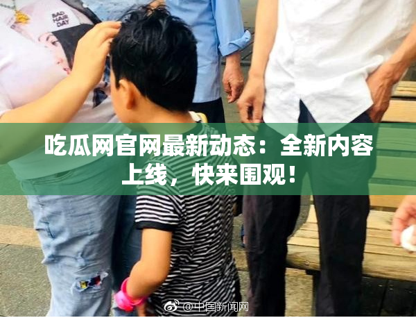 吃瓜网官网最新动态：全新内容上线，快来围观！