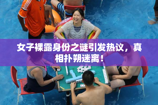 女子裸露身份之谜引发热议，真相扑朔迷离！