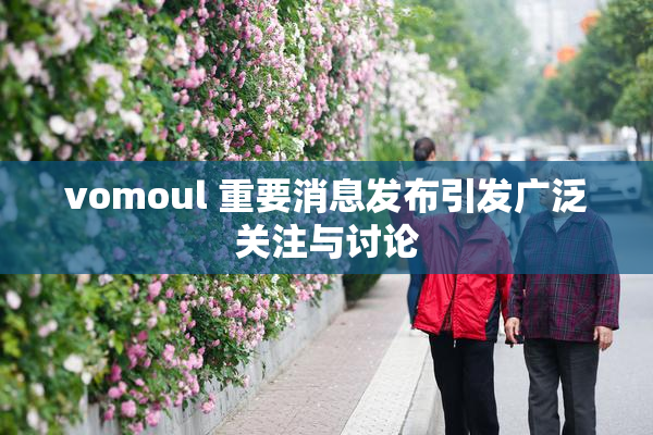 vomoul 重要消息发布引发广泛关注与讨论