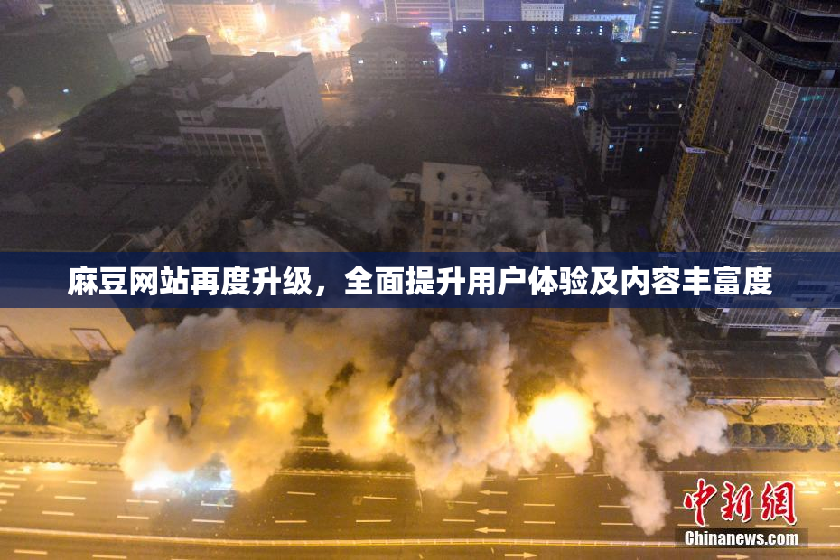 麻豆网站再度升级，全面提升用户体验及内容丰富度