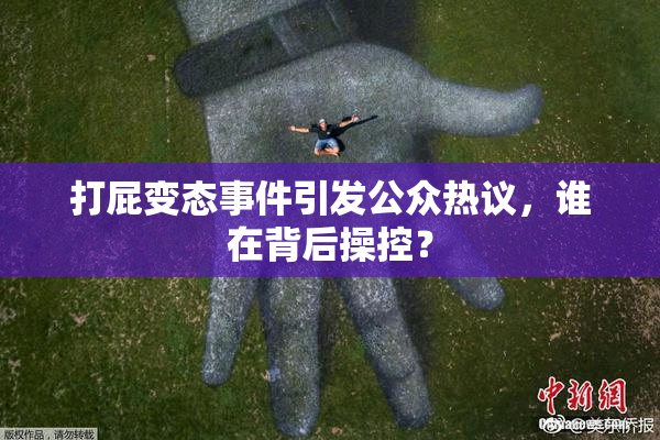 打屁变态事件引发公众热议，谁在背后操控？