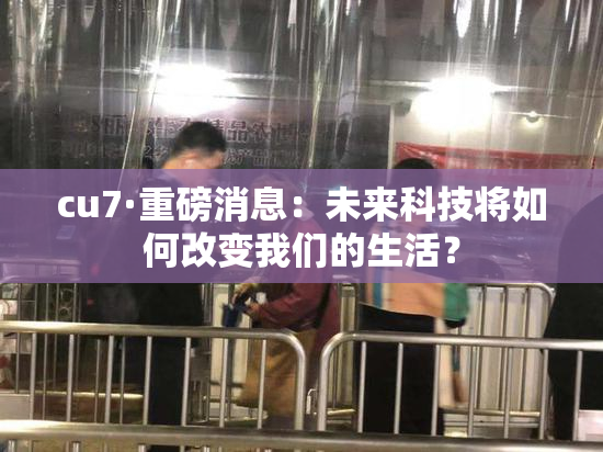 cu7·重磅消息：未来科技将如何改变我们的生活？