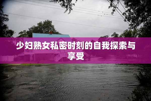 少妇熟女私密时刻的自我探索与享受