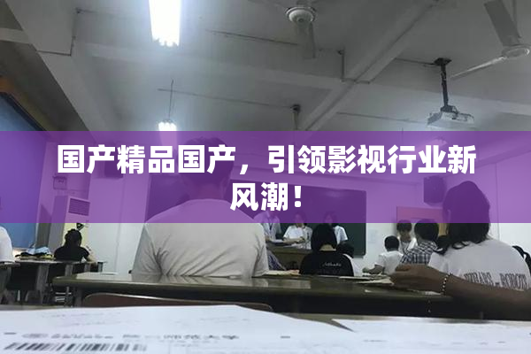 国产精品国产，引领影视行业新风潮！