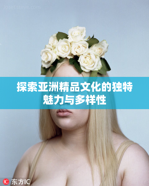 探索亚洲精品文化的独特魅力与多样性