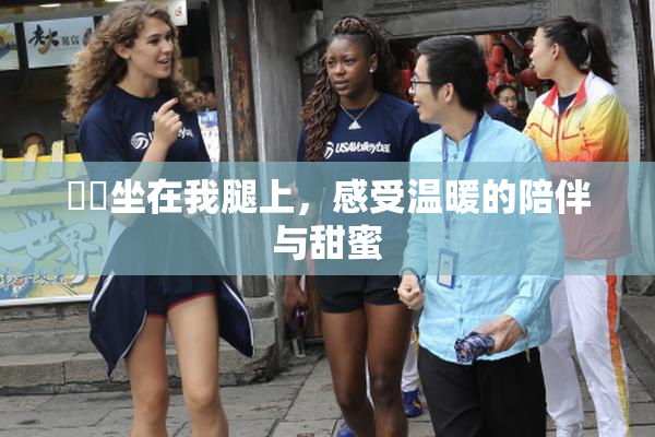 妺妺坐在我腿上，感受温暖的陪伴与甜蜜