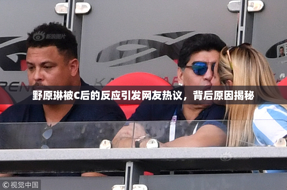 野原琳被C后的反应引发网友热议，背后原因揭秘