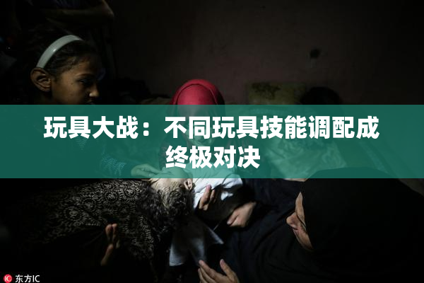 玩具大战：不同玩具技能调配成终极对决