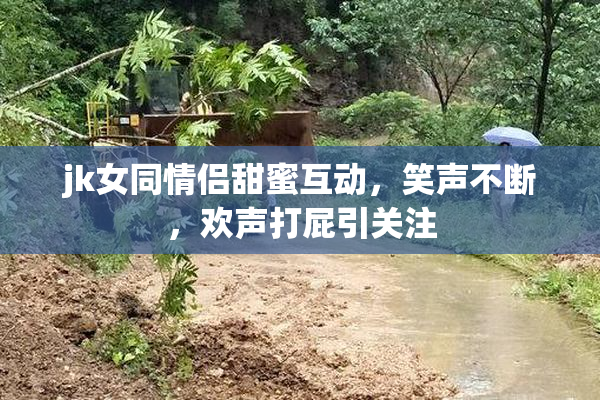 jk女同情侣甜蜜互动，笑声不断，欢声打屁引关注