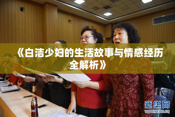 《白洁少妇的生活故事与情感经历全解析》