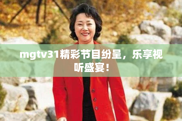 mgtv31精彩节目纷呈，乐享视听盛宴！