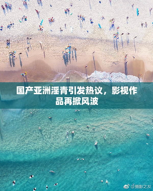 国产亚洲淫青引发热议，影视作品再掀风波