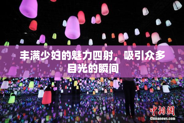 丰满少妇的魅力四射，吸引众多目光的瞬间