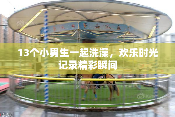13个小男生一起洗澡，欢乐时光记录精彩瞬间