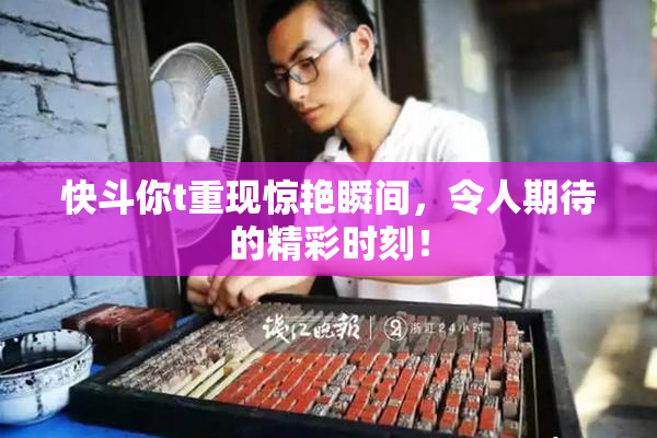 快斗你t重现惊艳瞬间，令人期待的精彩时刻！