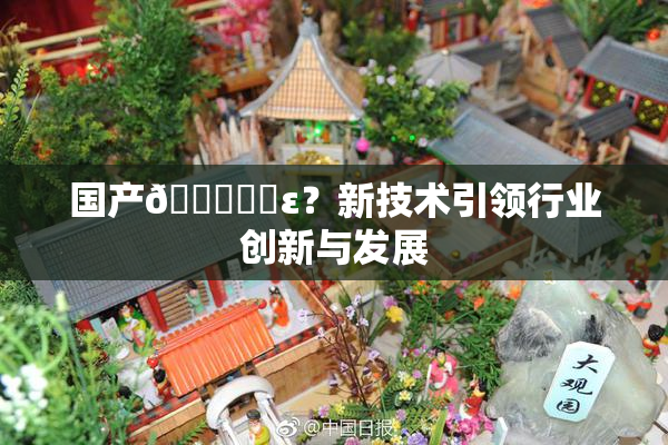 国产🔞❌‌ε？新技术引领行业创新与发展