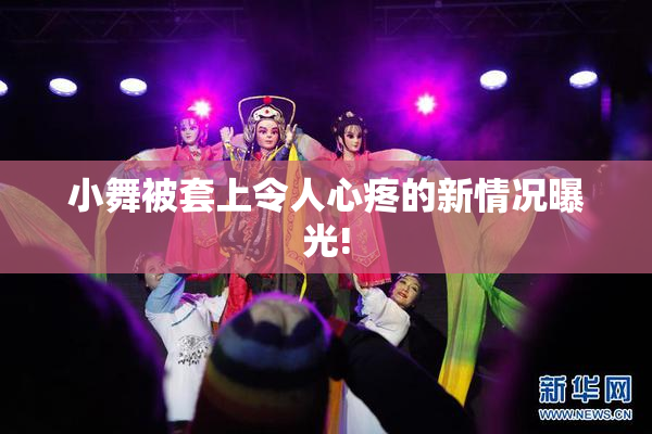 小舞被套上令人心疼的新情况曝光!
