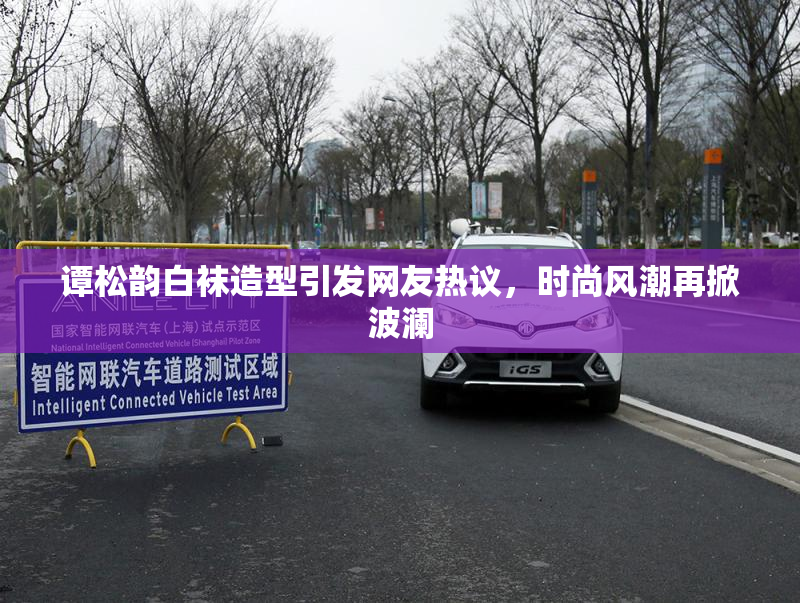 谭松韵白袜造型引发网友热议，时尚风潮再掀波澜