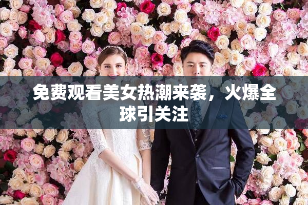 免费观看美女热潮来袭，火爆全球引关注