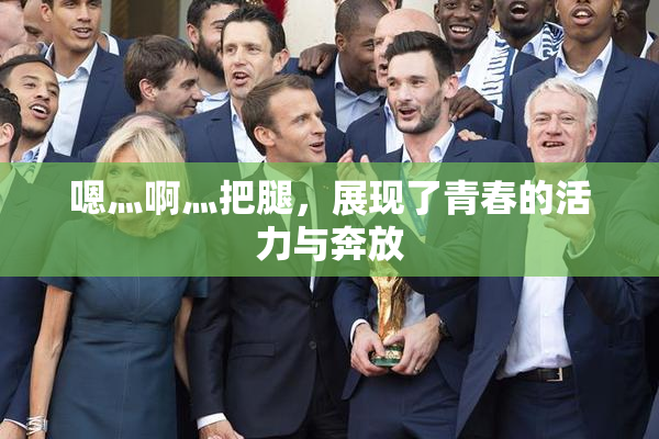 嗯灬啊灬把腿，展现了青春的活力与奔放