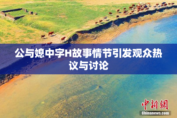 公与媳中字H故事情节引发观众热议与讨论