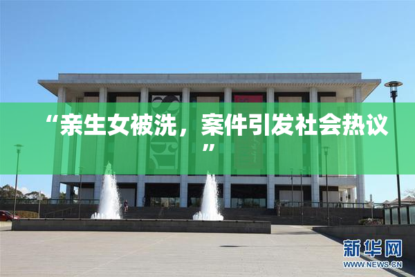 “亲生女被洗，案件引发社会热议”