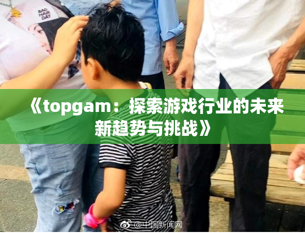 《topgam：探索游戏行业的未来新趋势与挑战》