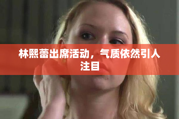 林熙蕾出席活动，气质依然引人注目