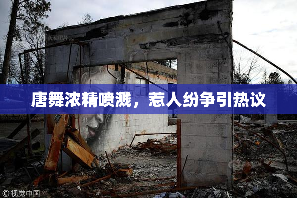 唐舞浓精喷溅，惹人纷争引热议