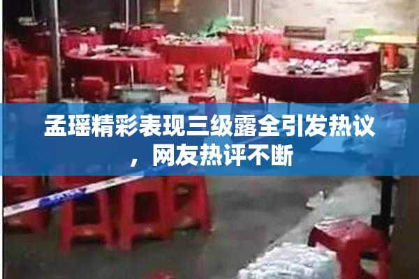 孟瑶精彩表现三级露全引发热议，网友热评不断